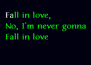 Fall in love,
No, I'm never gonna

Fall in love