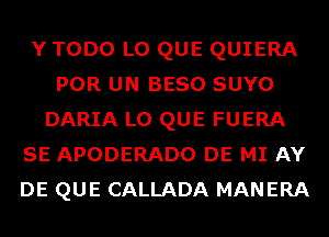 Y TODO L0 QUE QUIERA
POR UN BESO SUYO
DARIA L0 QUE FUERA
SE APODERADO DE MI AY
DE QUE CALLADA MANERA