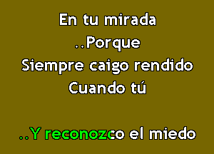 En tu mirada
..Porque
Siempre caigo rendido

Cuando to

..Y reconozco el miedo