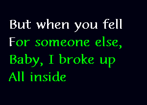 But when you fell
For someone else,

Baby, I broke up
All inside