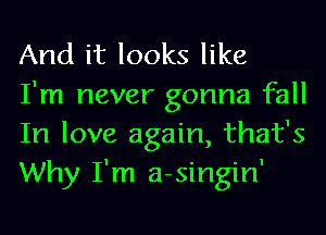 And it looks like

I'm never gonna fall
In love again, that's
Why I'm a-singin'