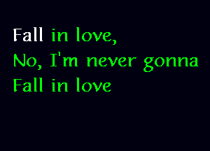 Fall in love,
No, I'm never gonna

Fall in love