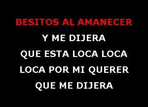 BESITOS AL AMANECER
Y ME DIJERA
QUE ESTA LOCA LOCA
LOCA POR MI QUERER
QUE ME DIJERA