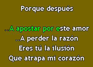 Porque despucL-s

..A apostar por este amor
..A perder la razbn
Eres tL'J la ilusidn

Que atrapa mi coraz6n l