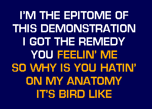 I'M THE EPITOME OF
THIS DEMONSTRATION
I GOT THE REMEDY
YOU FEELIM ME
SO WHY IS YOU HATIN'
ON MY ANATOMY
ITS BIRD LIKE