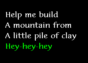 Help me build
A mountain from

A little pile of clay
Hey-hey-hey