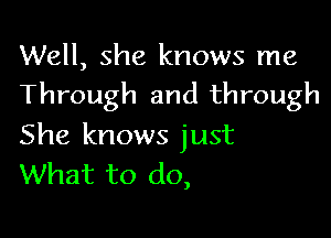 Well, she knows me
Through and through

She knows just
What to do,