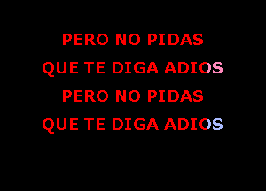 PERO N0 PIDAS
QUE TE DIGA ADIOS

PERO N0 PIDAS
QUE TE DIGA ADIOS