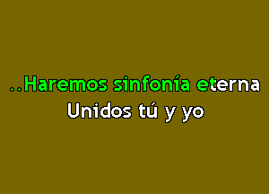 ..Haremos sinfonia eterna

Unidos tL'J y yo