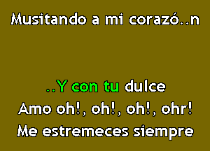 Musitando a mi corazc')..n

..Y con tu dulce
Amo oh!, oh!, oh!, 0hr!
Me estremeces siempre