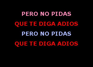 PERO N0 PIDAS
QUE TE DIGA ADIOS

PERO N0 PIDAS
QUE TE DIGA ADIOS