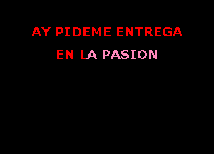 AY PIDEME ENTREGA
EN LA PASION