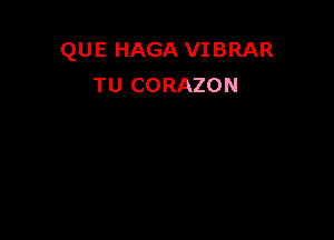 QUE HAGA VIBRAR
TU CORAZON