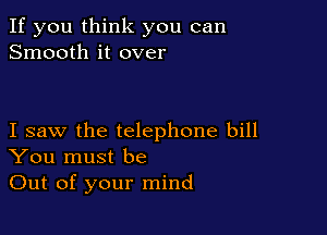 If you think you can
Smooth it over

I saw the telephone bill
You must be

Out of your mind