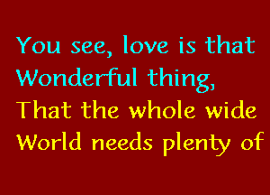 You see, love is that
Wonderful thing,

That the whole wide
World needs plenty of