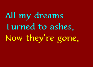 All my dreams
Turned to ashes,

Now they're gone,