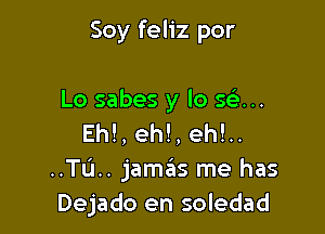 Soy feliz por

Lo sabes y lo 5 ...
Eh!, eh!, eh!..
..TL'1.. jameis me has
Dejado en soledad