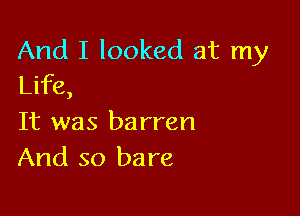 And I looked at my
Life,

It was barren
And so bare