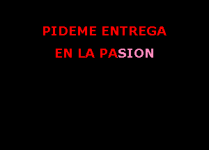 PIDEME ENTREGA
EN LA PASION