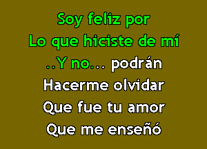 Soy feliz por
Lo que hiciste de mi
..Y no... podran

Hacerme olvidar
Que fue tu amor
Que me enser16