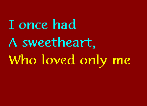 I once had
A sweetheart,

Who loved only me