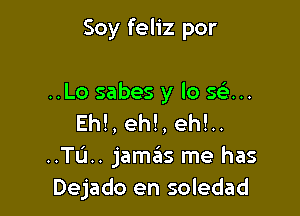 Soy feliz por

..Lo sabes y lo se'...

Eh!, eh!, eh!..
..TL'1.. jameis me has
Dejado en soledad