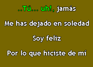 ..TL'I... uh!, jamas

Me has dejado en soledad
Soy feliz

Por lo que hiciste de mi