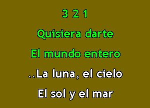 3 2 1
Quisiera darte
El mundo entero

..La luna, el cielo

El sol y el mar