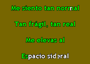 Me siento tan normal

Tan fragil, tan real

Me elevas al

Espacio sideral