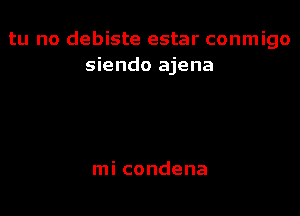 tu no debiste estar conmigo
siendo ajena

mi condena