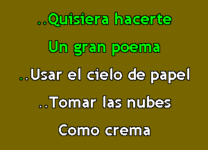 ..Quisiera hacerte

Un gran poema

..Usar el cielo de papel

..Tomar las nubes

Como crema