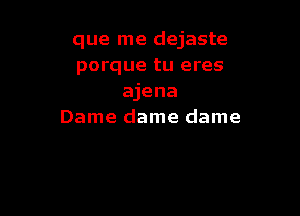 que me dejaste
porque tu eres
ajena

Dame dame dame