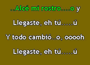 Ala mi rostro....o y

I

Llegaste, eh tL'l ..... u

Y todo cambi6. .o, ooooh

I

Llegaste, eh tu ..... u