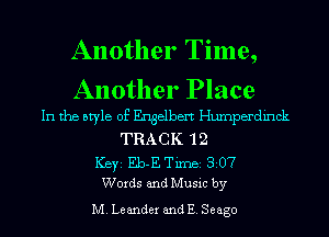 Another Time,
Another Place

In the style of Engelbert Humperdinck
TRACK 'l 2
ICBYI Eb-E TiIDBI 307
Words and Music by
M. Leander and E. Seago