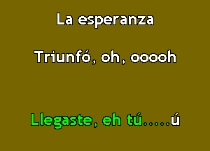 La esperanza

Triunfb, oh, ooooh

I

Llegaste, eh tu ..... u