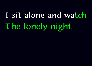 I sit alone and watch
The lonely night
