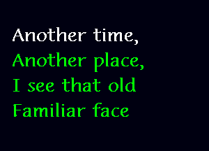 Another time,
Another place,

I see that old
Familiar face