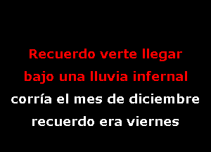 Recuerdo verte llegar
bajo una lluvia infernal
corria el mes de diciembre

recuerdo era viernes