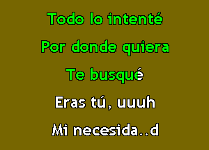 Todo lo intente3

Por donde quiera

Te busqueLn
Eras tIJ, uuuh

Mi necesida. .d