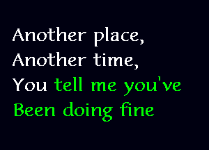 Another place,
Another time,

You tell me you've
Been doing fine