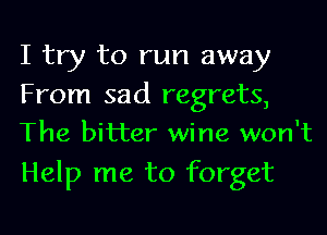 I try to run away
From sad regrets,
The bitter wine won't

Help me to forget
