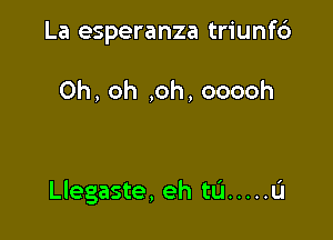 La esperanza triunf6

Oh, oh ,oh, ooooh

Llegaste, eh tu ..... u