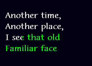 Another time,
Another place,

I see that old
Familiar face