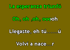 La esperanza triunf6

Oh, oh ,oh, ooooh

Llegaste, eh ta ...... L'I

Volvi a nace...r