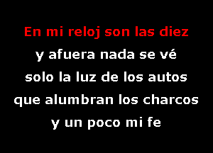 En mi reloj son las diez
y afuera nada se v63
solo la luz de los autos
que alumbran los charcos

y un poco mi fe