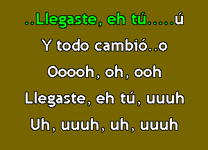 ..Llegaste, eh tu ..... Li

Y todo cambi6..o
Ooooh,oh,ooh
Llegaste, eh tL'I, uuuh

Uh,uuuh,uh,uuuh