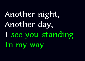 Another night,
Another day,

I see you standing
In my way