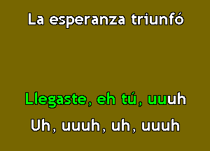 La esperanza triunf6

Llegaste, eh tL'I, uuuh

Uh,uuuh,uh,uuuh