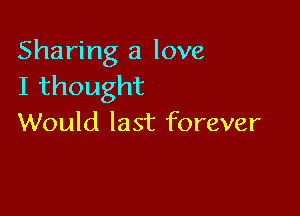Sharing a love
Ithought

Would last forever