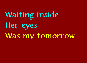 Waiting inside
Her eyes

Was my tomorrow